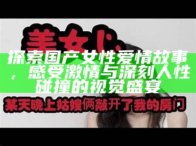 探索国产女性爱情故事，感受激情与深刻人性碰撞的视觉盛宴