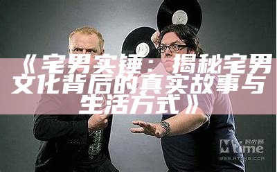《宅男实锤：揭秘宅男文化背后的真实故事与生活方式》