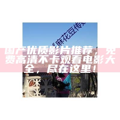 国产优质影片推荐，免费高清不卡观看电影大全，尽在这里！